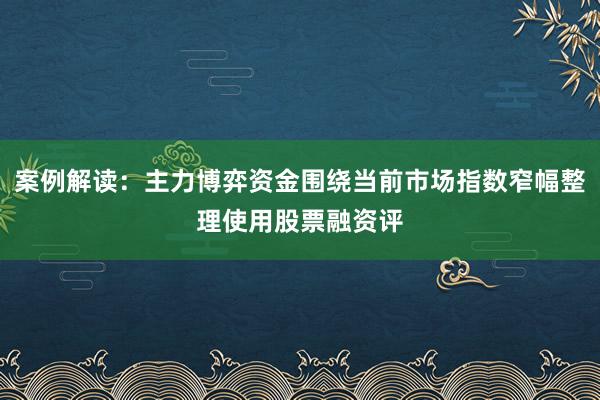 案例解读：主力博弈资金围绕当前市场指数窄幅整理使用股票融资评