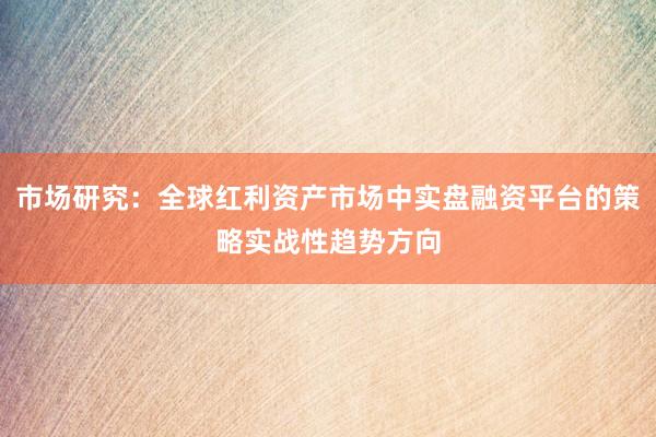 市场研究:全球红利资产市场中实盘融资平台的策略实战性趋势方向