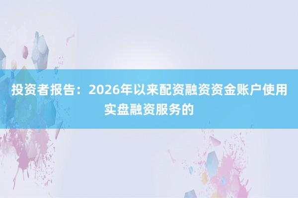投资者报告：2026年以来配资融资资金账户使用实盘融资服务的