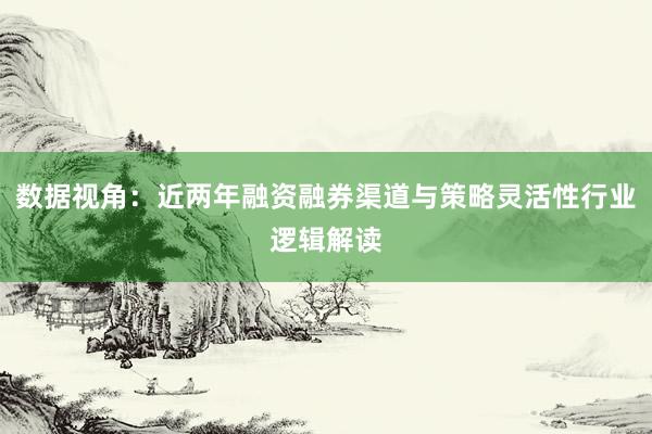 数据视角：近两年融资融券渠道与策略灵活性行业逻辑解读