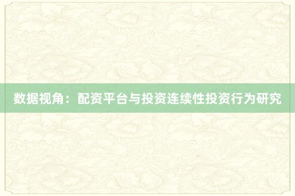 数据视角:配资平台与投资连续性投资行为研究