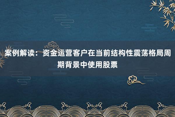 案例解读：资金运营客户在当前结构性震荡格局周期背景中使用股票