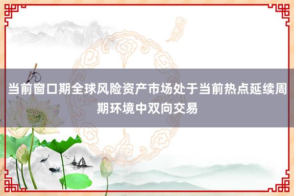 当前窗口期全球风险资产市场处于当前热点延续周期环境中双向交易