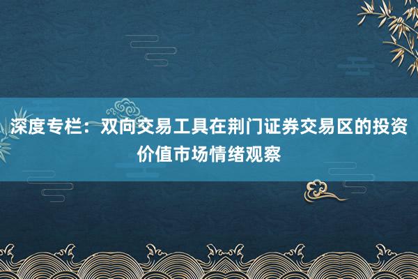 深度专栏：双向交易工具在荆门证券交易区的投资价值市场情绪观察