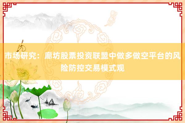 市场研究：廊坊股票投资联盟中做多做空平台的风险防控交易模式观