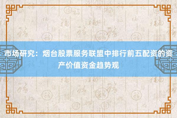 市场研究：烟台股票服务联盟中排行前五配资的资产价值资金趋势观