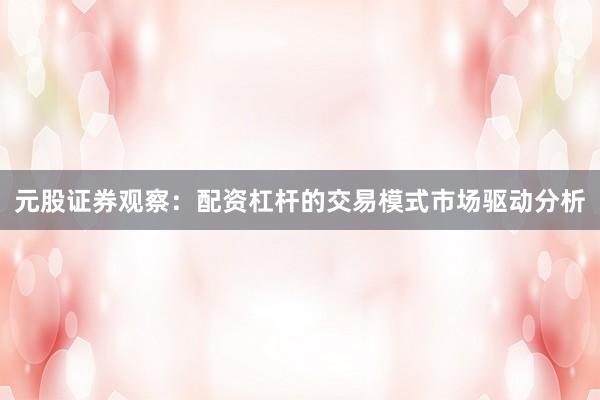 元股证券观察：配资杠杆的交易模式市场驱动分析