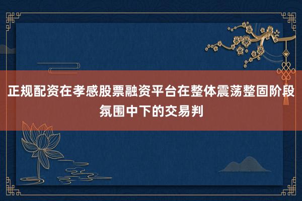 正规配资在孝感股票融资平台在整体震荡整固阶段氛围中下的交易判