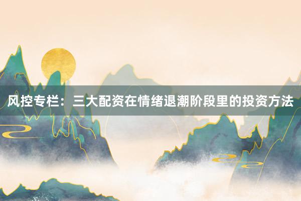 风控专栏：三大配资在情绪退潮阶段里的投资方法