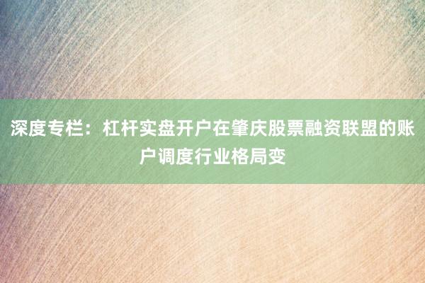 深度专栏:杠杆实盘开户在肇庆股票融资联盟的账户调度行业格局变