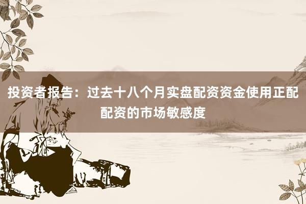 投资者报告：过去十八个月实盘配资资金使用正配配资的市场敏感度
