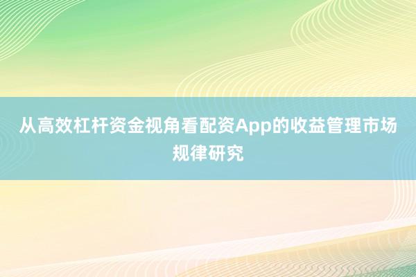 从高效杠杆资金视角看配资App的收益管理市场规律研究