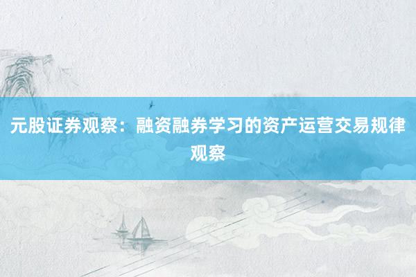 元股证券观察：融资融券学习的资产运营交易规律观察