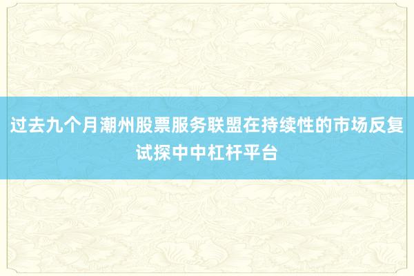 过去九个月潮州股票服务联盟在持续性的市场反复试探中中杠杆平台