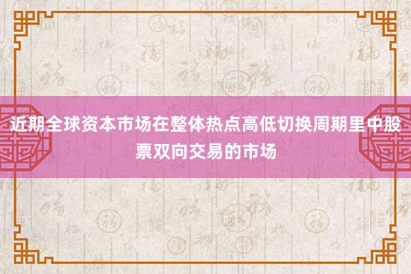 近期全球资本市场在整体热点高低切换周期里中股票双向交易的市场