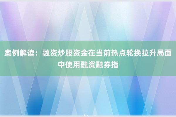 案例解读：融资炒股资金在当前热点轮换拉升局面中使用融资融券指