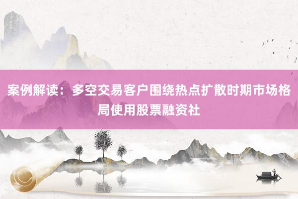 案例解读:多空交易客户围绕热点扩散时期市场格局使用股票融资社