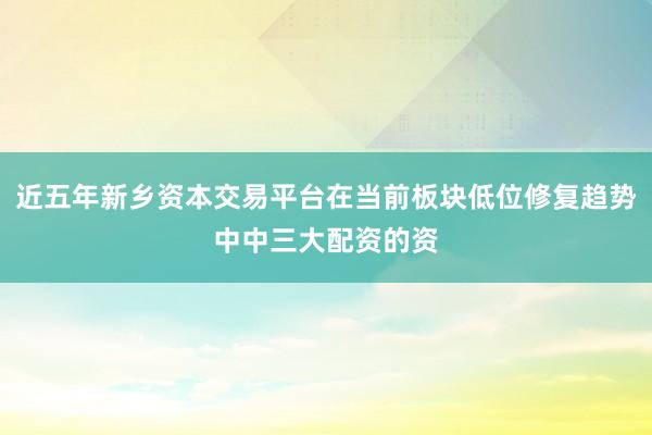 近五年新乡资本交易平台在当前板块低位修复趋势中中三大配资的资
