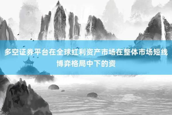 多空证券平台在全球红利资产市场在整体市场短线博弈格局中下的资