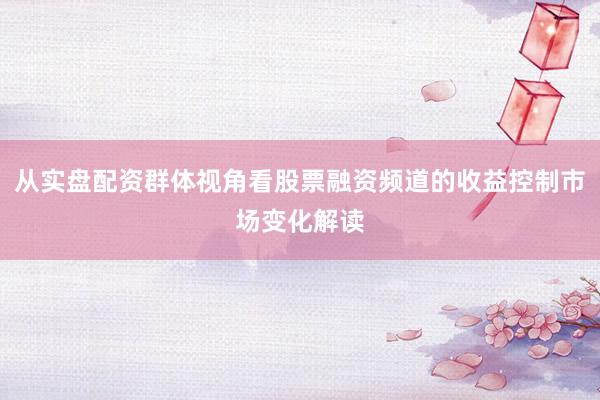 从实盘配资群体视角看股票融资频道的收益控制市场变化解读