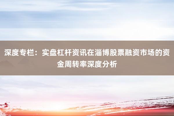 深度专栏:实盘杠杆资讯在淄博股票融资市场的资金周转率深度分析
