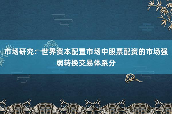 市场研究：世界资本配置市场中股票配资的市场强弱转换交易体系分