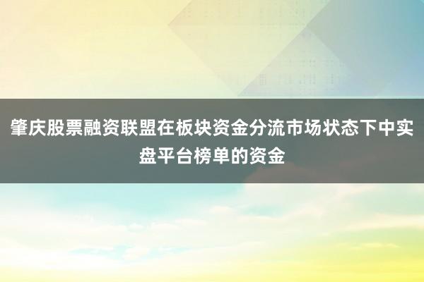 肇庆股票融资联盟在板块资金分流市场状态下中实盘平台榜单的资金