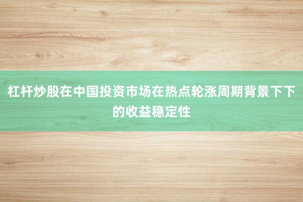 杠杆炒股在中国投资市场在热点轮涨周期背景下下的收益稳定性
