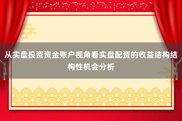 从实盘投资资金账户视角看实盘配资的收益结构结构性机会分析