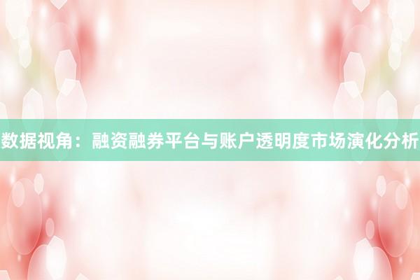 数据视角：融资融券平台与账户透明度市场演化分析