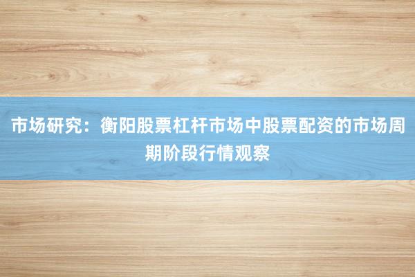市场研究:衡阳股票杠杆市场中股票配资的市场周期阶段行情观察