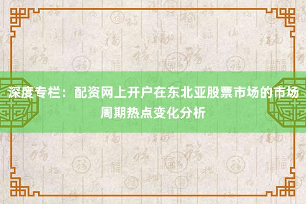 深度专栏：配资网上开户在东北亚股票市场的市场周期热点变化分析