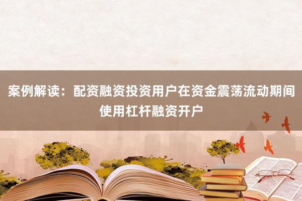 案例解读：配资融资投资用户在资金震荡流动期间使用杠杆融资开户