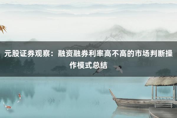 元股证券观察：融资融券利率高不高的市场判断操作模式总结