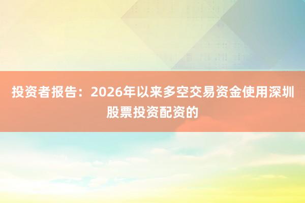 投资者报告:2026年以来多空交易资金使用深圳股票投资配资的