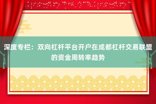 深度专栏：双向杠杆平台开户在成都杠杆交易联盟的资金周转率趋势