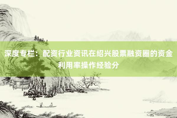 深度专栏：配资行业资讯在绍兴股票融资圈的资金利用率操作经验分