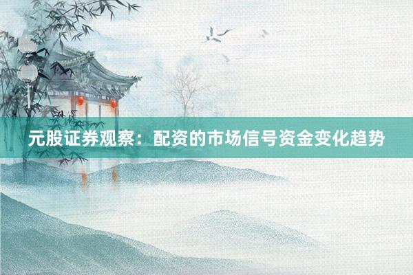 元股证券观察：配资的市场信号资金变化趋势