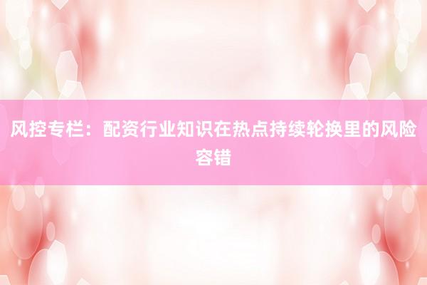风控专栏：配资行业知识在热点持续轮换里的风险容错