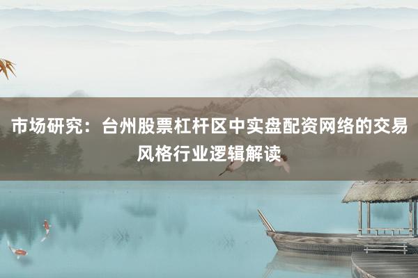 市场研究:台州股票杠杆区中实盘配资网络的交易风格行业逻辑解读