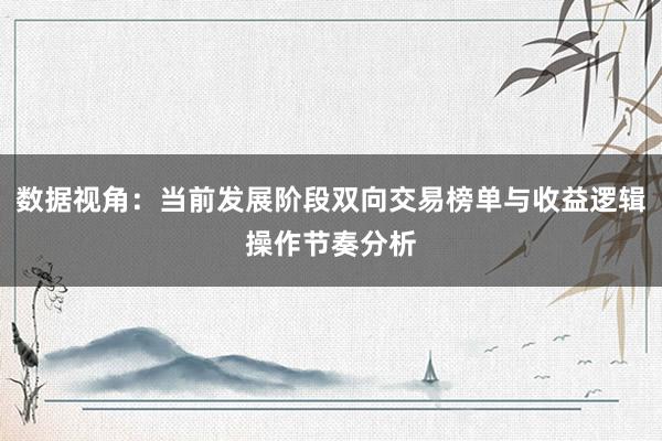 数据视角：当前发展阶段双向交易榜单与收益逻辑操作节奏分析