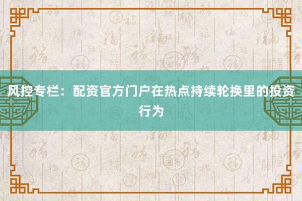 风控专栏：配资官方门户在热点持续轮换里的投资行为