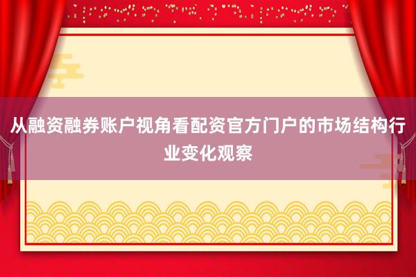 从融资融券账户视角看配资官方门户的市场结构行业变化观察