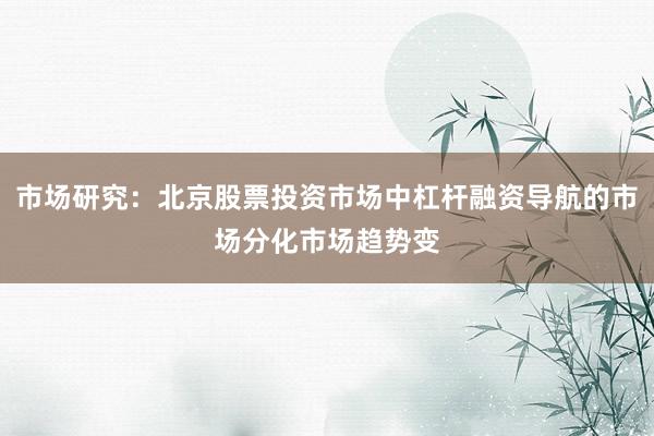 市场研究：北京股票投资市场中杠杆融资导航的市场分化市场趋势变