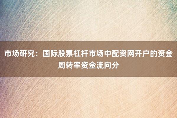 市场研究：国际股票杠杆市场中配资网开户的资金周转率资金流向分