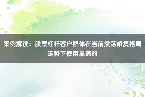 案例解读：股票杠杆客户群体在当前震荡修复格局走势下使用靠谱的
