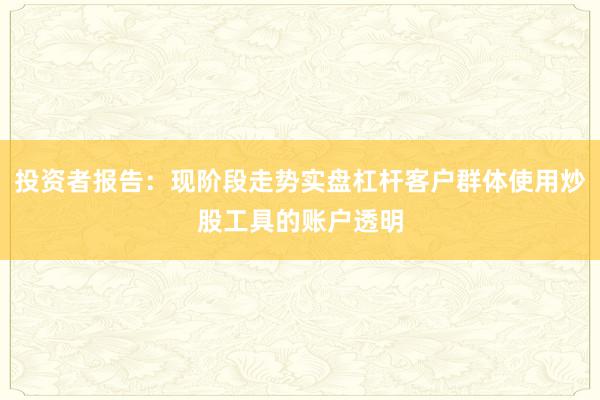 投资者报告：现阶段走势实盘杠杆客户群体使用炒股工具的账户透明