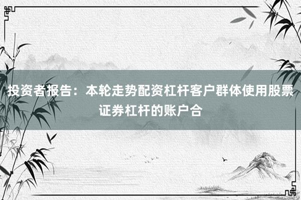 投资者报告：本轮走势配资杠杆客户群体使用股票证券杠杆的账户合