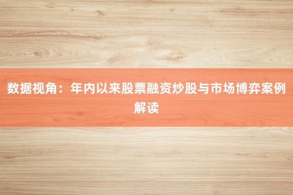 数据视角:年内以来股票融资炒股与市场博弈案例解读
