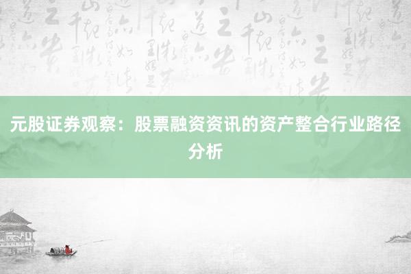 元股证券观察:股票融资资讯的资产整合行业路径分析
